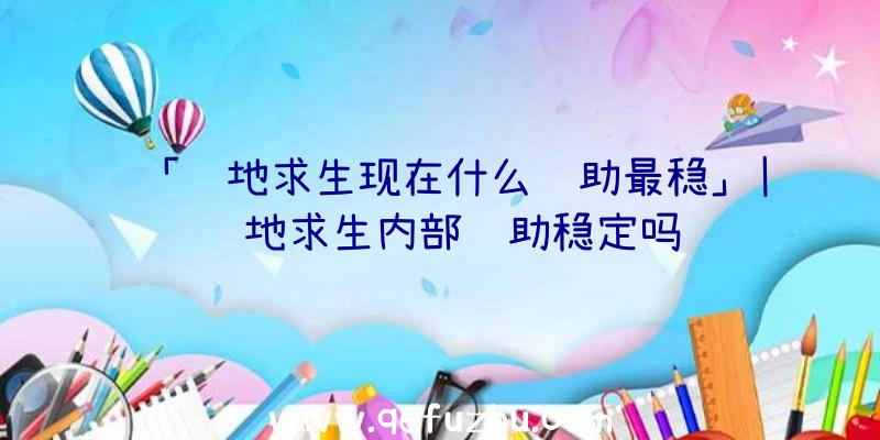 「绝地求生现在什么辅助最稳」|绝地求生内部辅助稳定吗